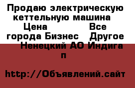 Продаю электрическую кеттельную машина › Цена ­ 50 000 - Все города Бизнес » Другое   . Ненецкий АО,Индига п.